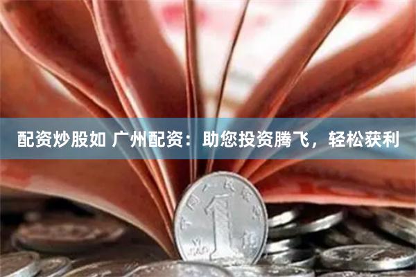 配资炒股如 广州配资：助您投资腾飞，轻松获利