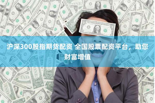 沪深300股指期货配资 全国股票配资平台，助您财富增值