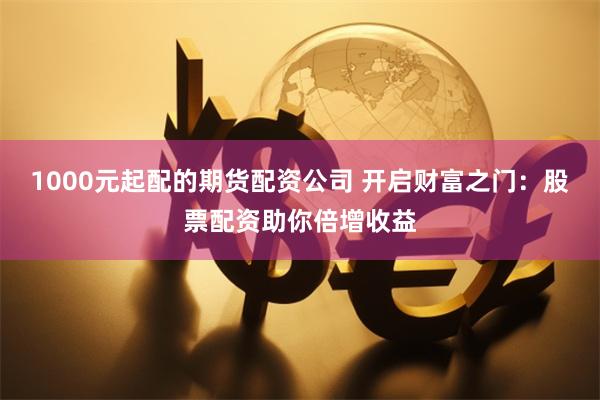 1000元起配的期货配资公司 开启财富之门：股票配资助你倍增收益