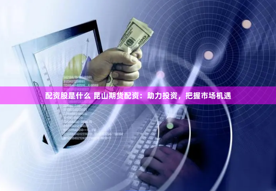 配资股是什么 昆山期货配资：助力投资，把握市场机遇