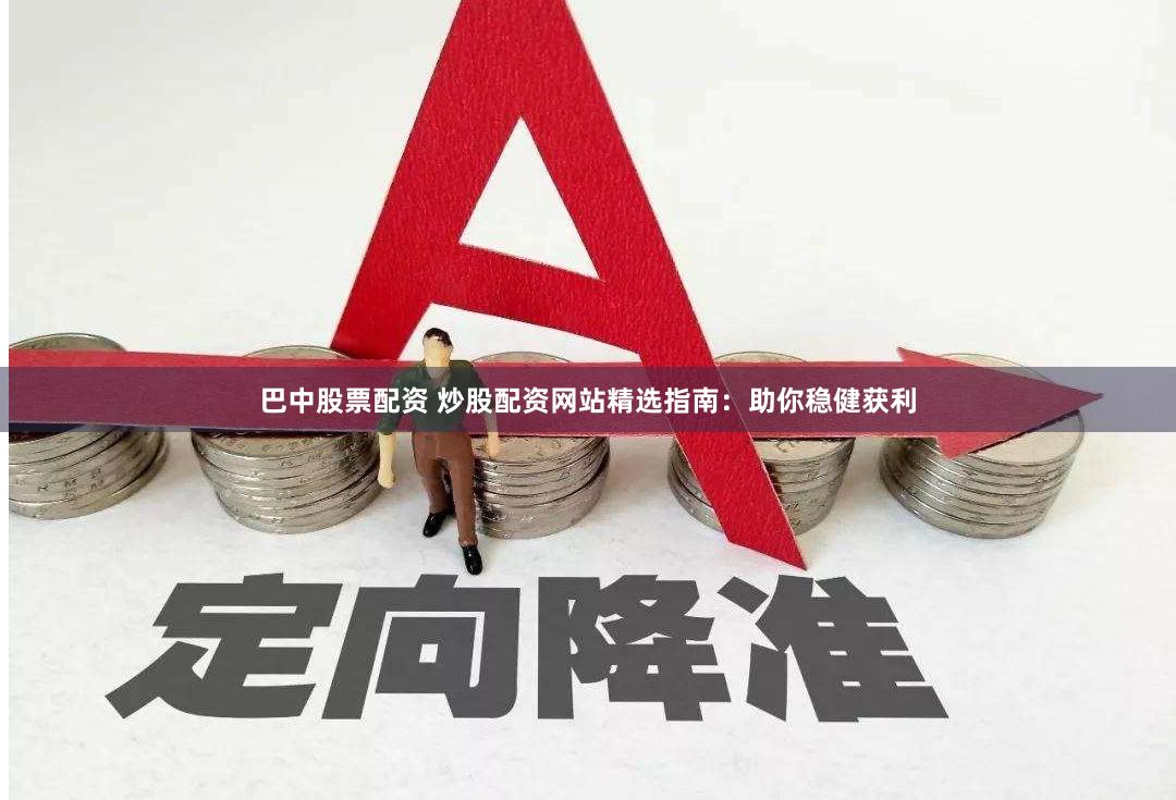 巴中股票配资 炒股配资网站精选指南：助你稳健获利
