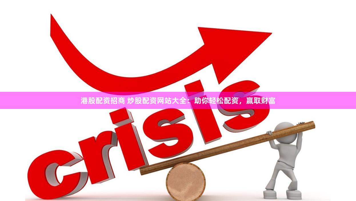 港股配资招商 炒股配资网站大全：助你轻松配资，赢取财富