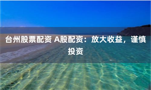 台州股票配资 A股配资：放大收益，谨慎投资