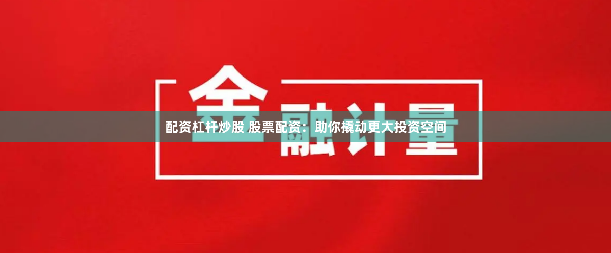 配资杠杆炒股 股票配资：助你撬动更大投资空间