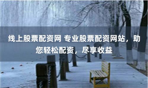 线上股票配资网 专业股票配资网站，助您轻松配资，尽享收益