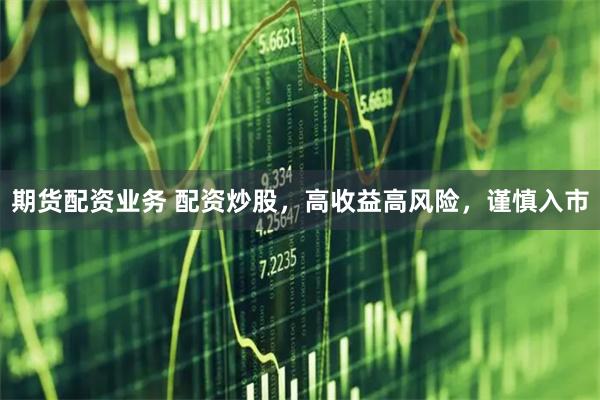 期货配资业务 配资炒股，高收益高风险，谨慎入市