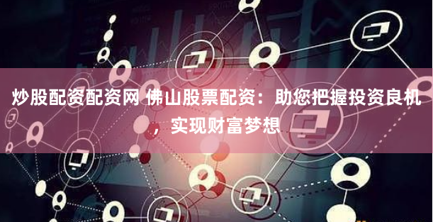 炒股配资配资网 佛山股票配资:助您把握投资良机,实现财富梦想