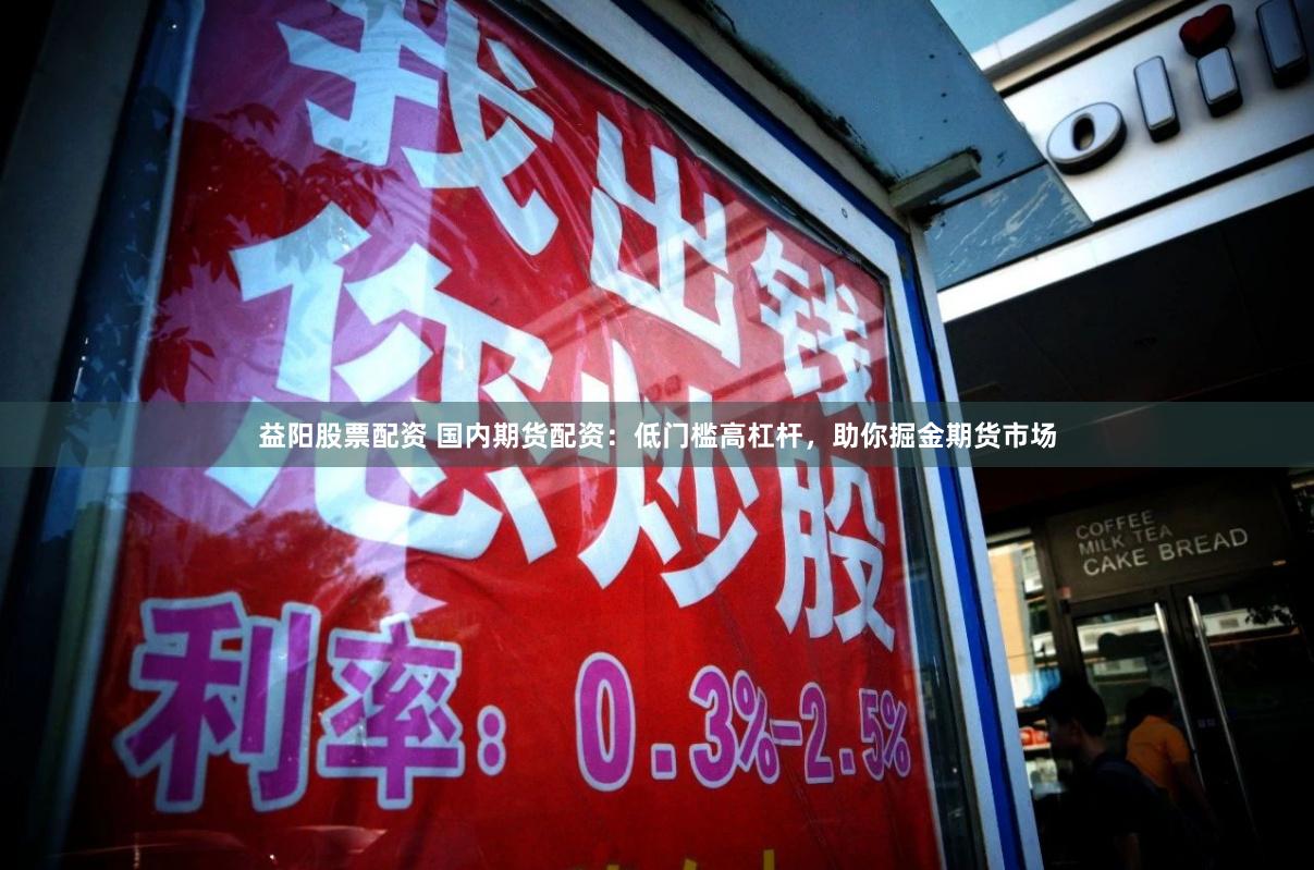 益阳股票配资 国内期货配资:低门槛高杠杆,助你掘金期货市场