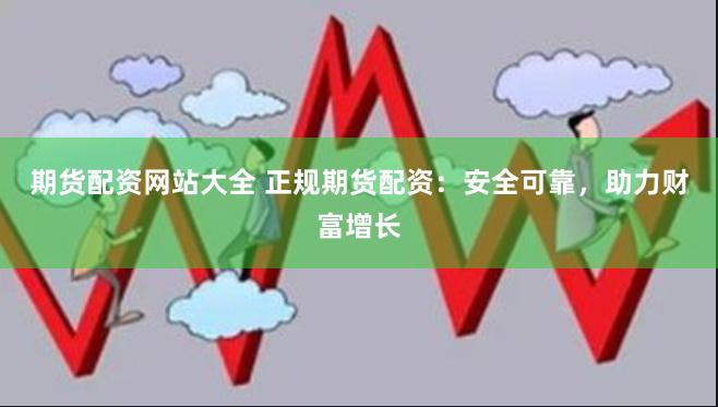 期货配资网站大全 正规期货配资：安全可靠，助力财富增长