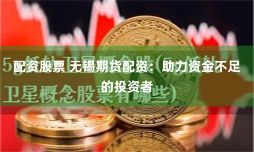 配资股票 无锡期货配资：助力资金不足的投资者