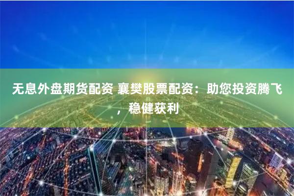 无息外盘期货配资 襄樊股票配资:助您投资腾飞,稳健获利