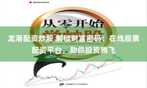 龙港配资炒股 解锁财富密码:在线股票配资平台,助你投资腾飞