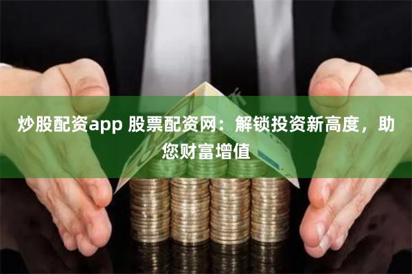 炒股配资app 股票配资网:解锁投资新高度,助您财富增值