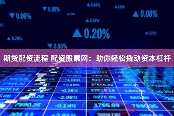期货配资流程 配资股票网:助你轻松撬动资本杠杆