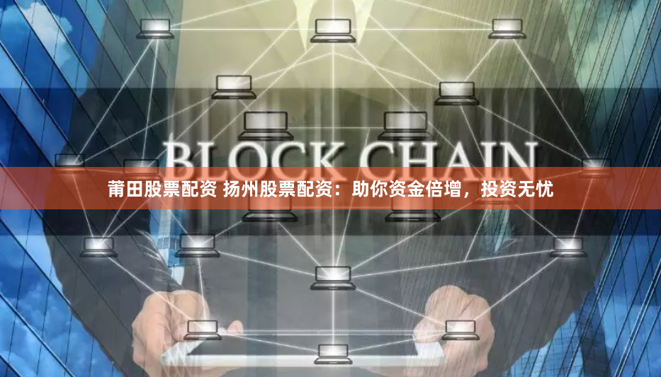 莆田股票配资 扬州股票配资：助你资金倍增，投资无忧