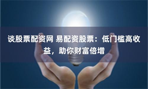 谈股票配资网 易配资股票：低门槛高收益，助你财富倍增