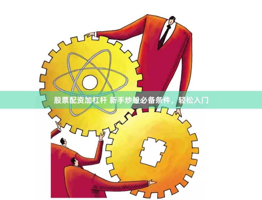 股票配资加杠杆 新手炒股必备条件，轻松入门
