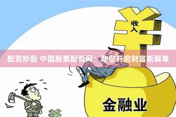 配资炒股 中国股票配资网:助您开启财富新篇章