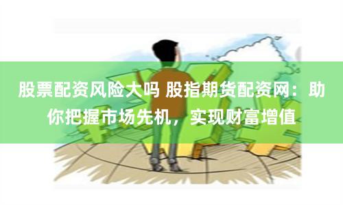 股票配资风险大吗 股指期货配资网:助你把握市场先机,实现财富增值