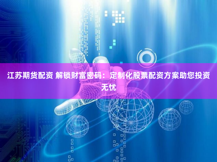 江苏期货配资 解锁财富密码:定制化股票配资方案助您投资无忧