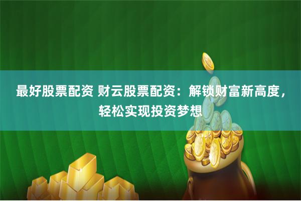 最好股票配资 财云股票配资:解锁财富新高度,轻松实现投资梦想