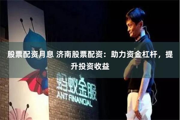 股票配资月息 济南股票配资：助力资金杠杆，提升投资收益