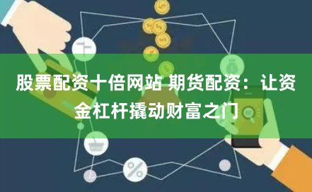 股票配资十倍网站 期货配资:让资金杠杆撬动财富之门