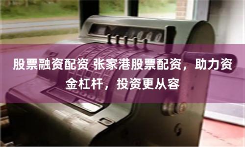 股票融资配资 张家港股票配资，助力资金杠杆，投资更从容