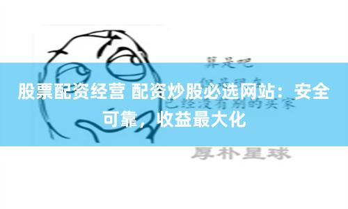 股票配资经营 配资炒股必选网站:安全可靠,收益最大化