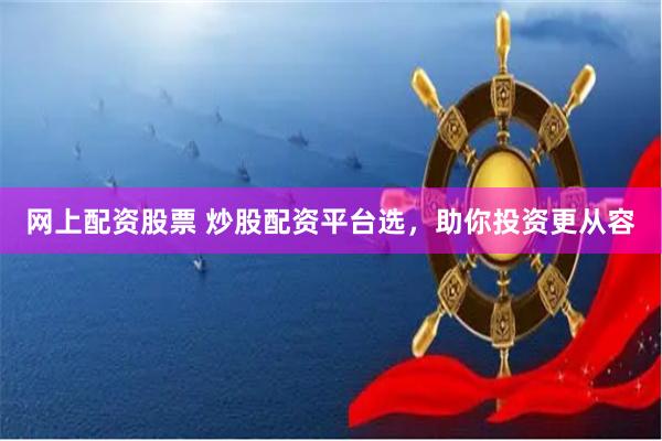 网上配资股票 炒股配资平台选,助你投资更从容