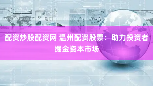 配资炒股配资网 温州配资股票:助力投资者掘金资本市场