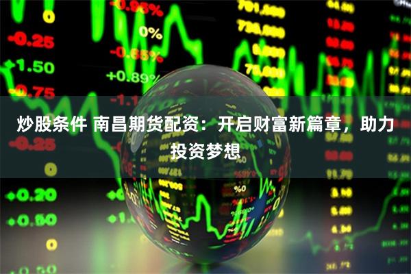 炒股条件 南昌期货配资:开启财富新篇章,助力投资梦想