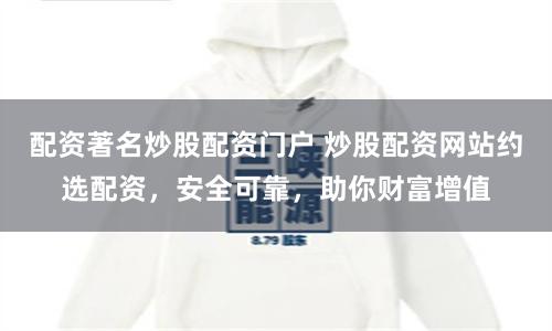 配资著名炒股配资门户 炒股配资网站约选配资，安全可靠，助你财富增值