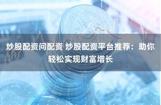 炒股配资问配资 炒股配资平台推荐:助你轻松实现财富增长