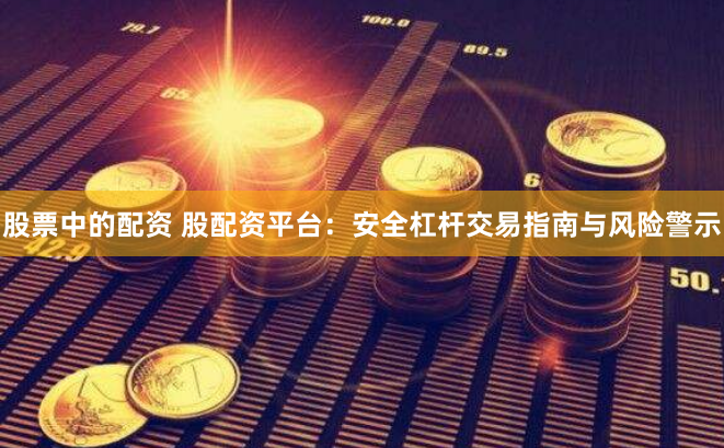 股票中的配资 股配资平台:安全杠杆交易指南与风险警示