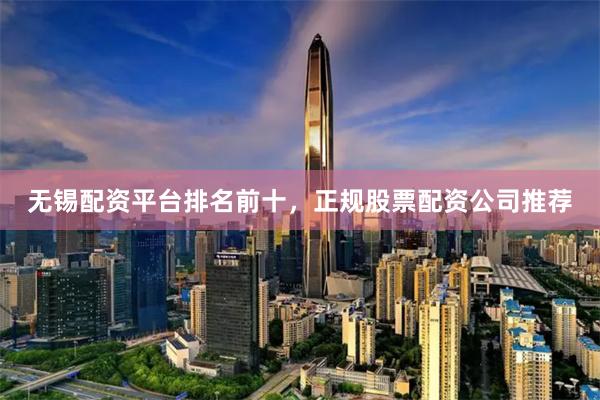 无锡配资平台排名前十，正规股票配资公司推荐