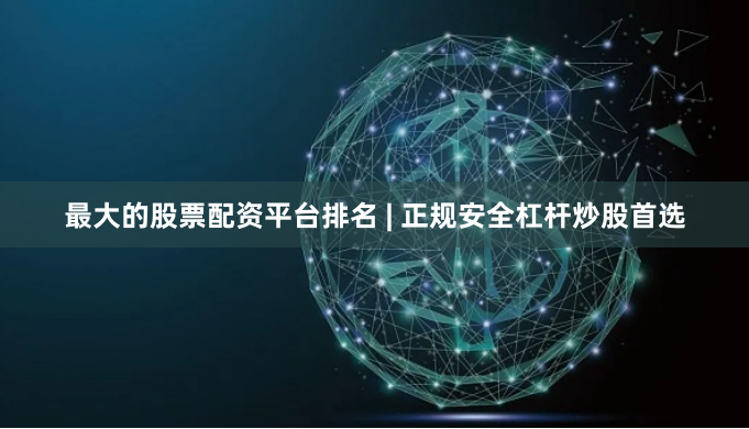 最大的股票配资平台排名 | 正规安全杠杆炒股首选