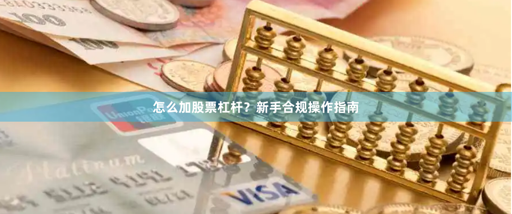 怎么加股票杠杆？新手合规操作指南