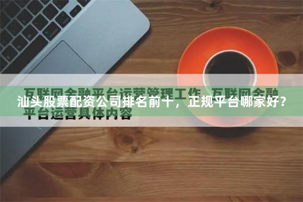 汕头股票配资公司排名前十，正规平台哪家好？