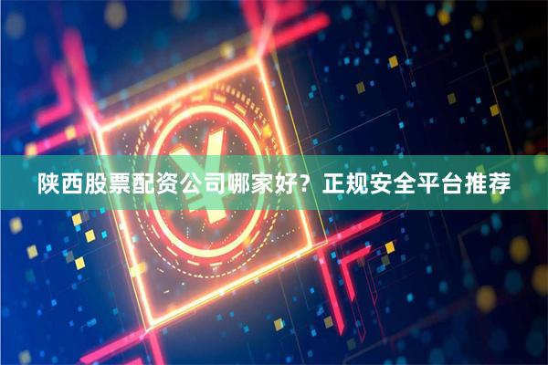 陕西股票配资公司哪家好？正规安全平台推荐