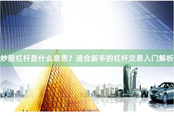 炒股杠杆是什么意思？适合新手的杠杆交易入门解析