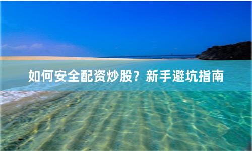 如何安全配资炒股？新手避坑指南
