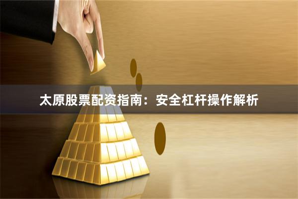 太原股票配资指南：安全杠杆操作解析