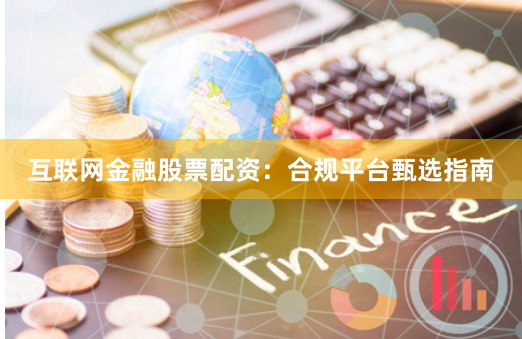 互联网金融股票配资:合规平台甄选指南