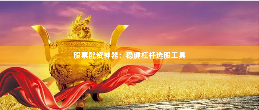 股票配资神器：稳健杠杆选股工具