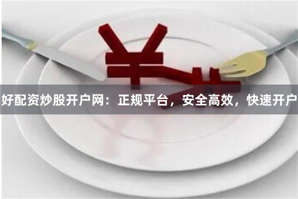 好配资炒股开户网：正规平台，安全高效，快速开户