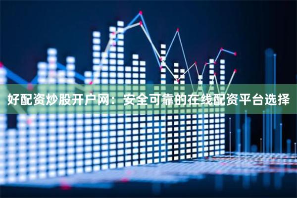 好配资炒股开户网：安全可靠的在线配资平台选择