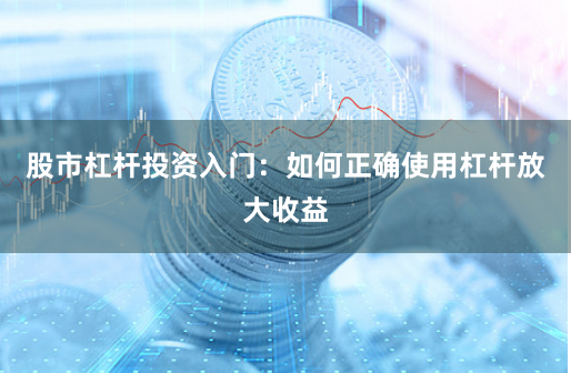 股市杠杆投资入门：如何正确使用杠杆放大收益