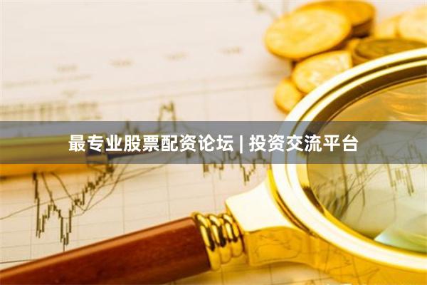 最专业股票配资论坛 | 投资交流平台