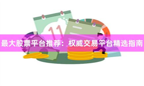 最大股票平台推荐:权威交易平台精选指南